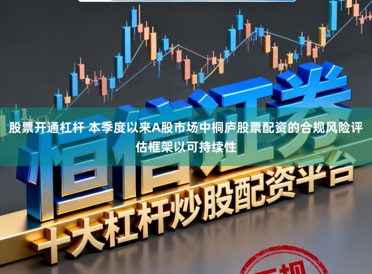 股票开通杠杆 本季度以来A股市场中桐庐股票配资的合规风险评估框架以可持续性
