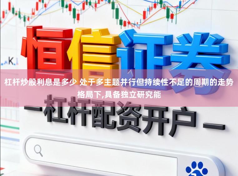 杠杆炒股利息是多少 处于多主题并行但持续性不足的周期的走势格局下,具备独立研究能
