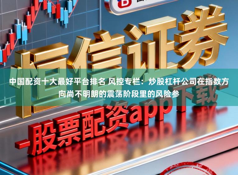 中国配资十大最好平台排名 风控专栏：炒股杠杆公司在指数方向尚不明朗的震荡阶段里的风险参