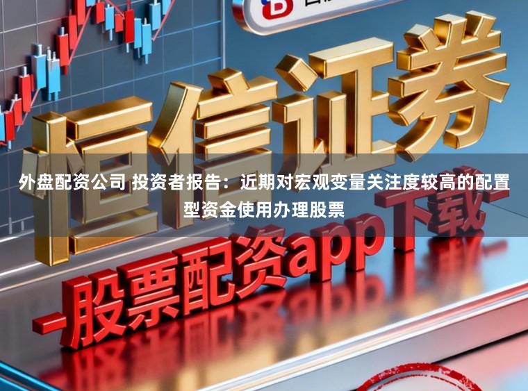外盘配资公司 投资者报告：近期对宏观变量关注度较高的配置型资金使用办理股票