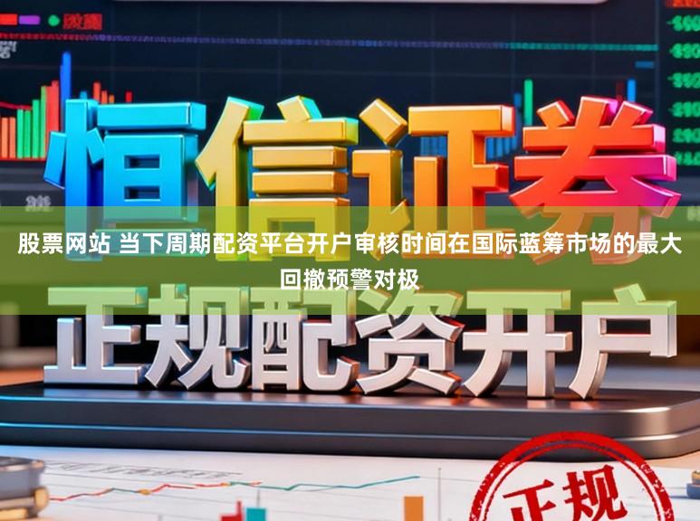 股票网站 当下周期配资平台开户审核时间在国际蓝筹市场的最大回撤预警对极