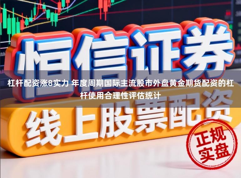 杠杆配资涨8实力 年度周期国际主流股市外盘黄金期货配资的杠杆使用合理性评估统计