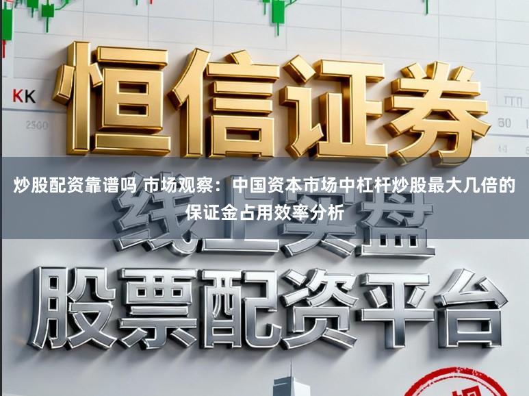 炒股配资靠谱吗 市场观察:中国资本市场中杠杆炒股最大几倍的保证金占用效率分析