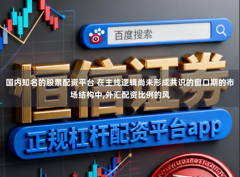 国内知名的股票配资平台 在主线逻辑尚未形成共识的窗口期的市场结构中，外汇配资比例的风