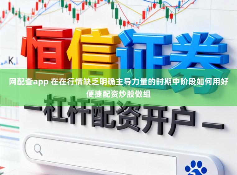 网配查app 在在行情缺乏明确主导力量的时期中阶段如何用好便捷配资炒股做组
