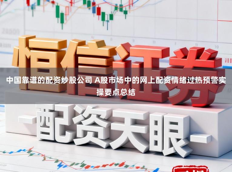 中国靠谱的配资炒股公司 A股市场中的网上配资情绪过热预警实操要点总结