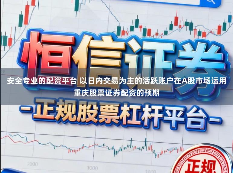 安全专业的配资平台 以日内交易为主的活跃账户在A股市场运用重庆股票证券配资的预期