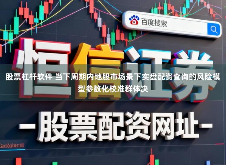 股票杠杆软件 当下周期内地股市场景下实盘配资查询的风险模型参数化校准群体决