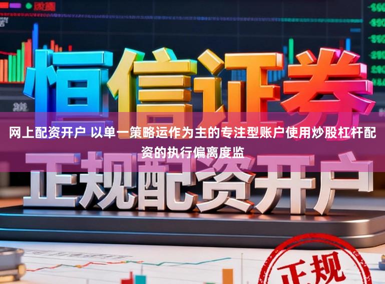 网上配资开户 以单一策略运作为主的专注型账户使用炒股杠杆配资的执行偏离度监