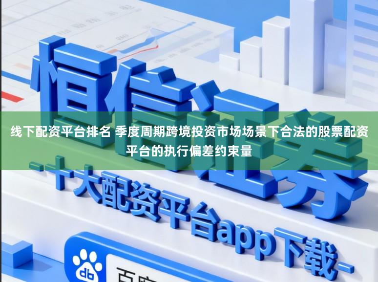 线下配资平台排名 季度周期跨境投资市场场景下合法的股票配资平台的执行偏差约束量