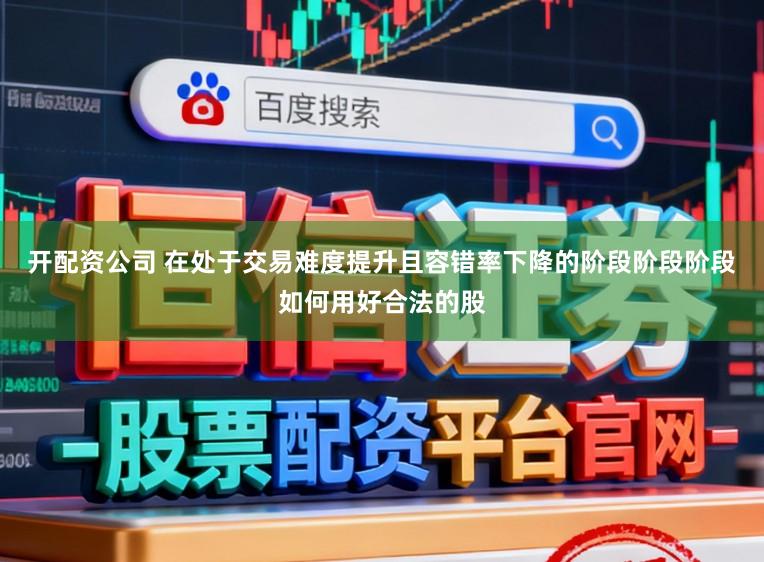 开配资公司 在处于交易难度提升且容错率下降的阶段阶段阶段如何用好合法的股