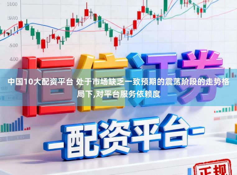 中国10大配资平台 处于市场缺乏一致预期的震荡阶段的走势格局下，对平台服务依赖度