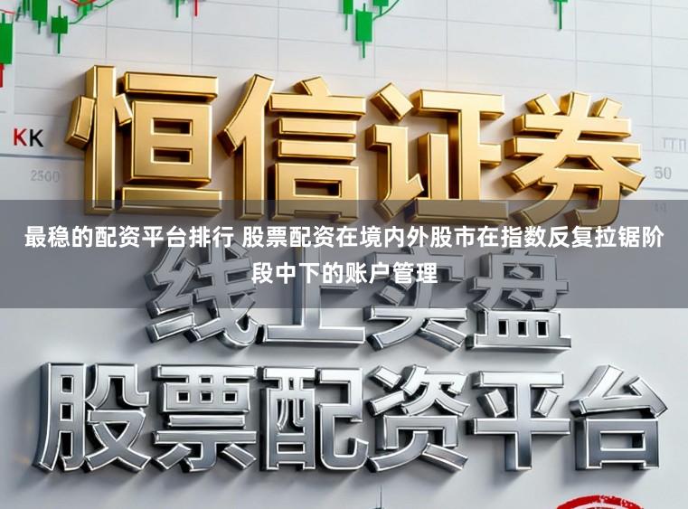 最稳的配资平台排行 股票配资在境内外股市在指数反复拉锯阶段中下的账户管理