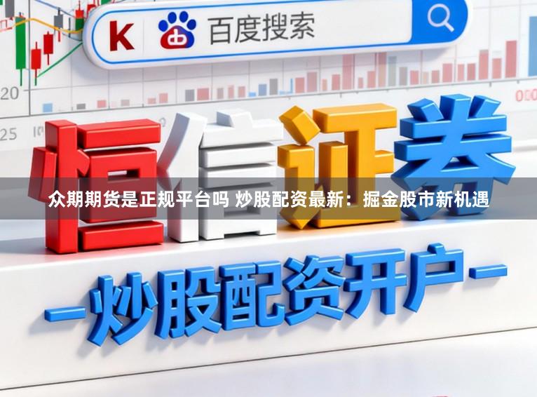 众期期货是正规平台吗 炒股配资最新：掘金股市新机遇