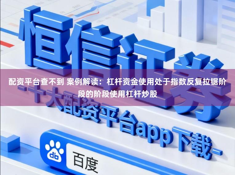 配资平台查不到 案例解读：杠杆资金使用处于指数反复拉锯阶段的阶段使用杠杆炒股