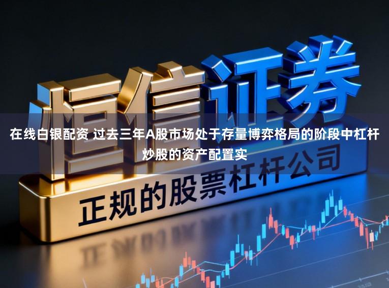 在线白银配资 过去三年A股市场处于存量博弈格局的阶段中杠杆炒股的资产配置实