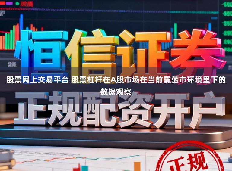 股票网上交易平台 股票杠杆在A股市场在当前震荡市环境里下的数据观察