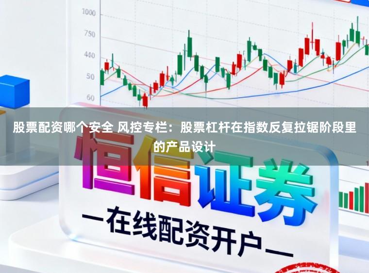 股票配资哪个安全 风控专栏：股票杠杆在指数反复拉锯阶段里的产品设计