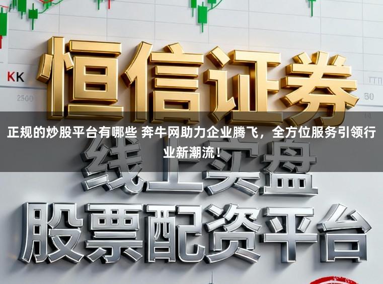 正规的炒股平台有哪些 奔牛网助力企业腾飞,全方位服务引领行业新潮流!