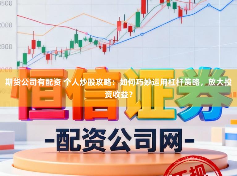 期货公司有配资 个人炒股攻略:如何巧妙运用杠杆策略,放大投资收益?