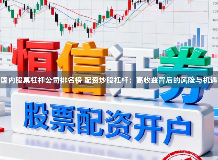 国内股票杠杆公司排名榜 配资炒股杠杆：高收益背后的风险与机遇