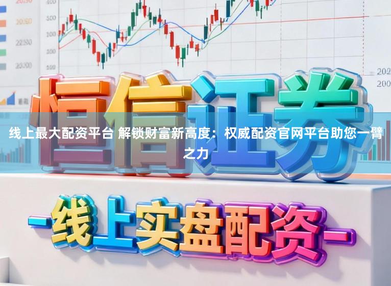 线上最大配资平台 解锁财富新高度：权威配资官网平台助您一臂之力