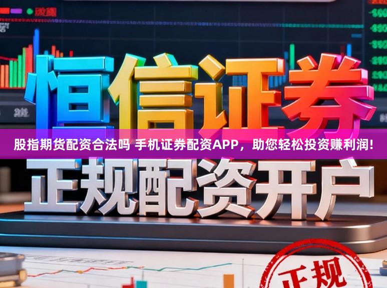 股指期货配资合法吗 手机证券配资APP，助您轻松投资赚利润!