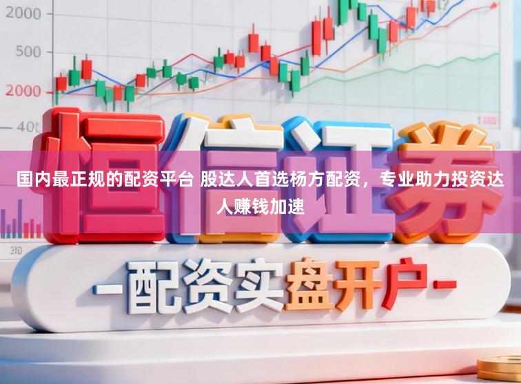 国内最正规的配资平台 股达人首选杨方配资,专业助力投资达人赚钱加速