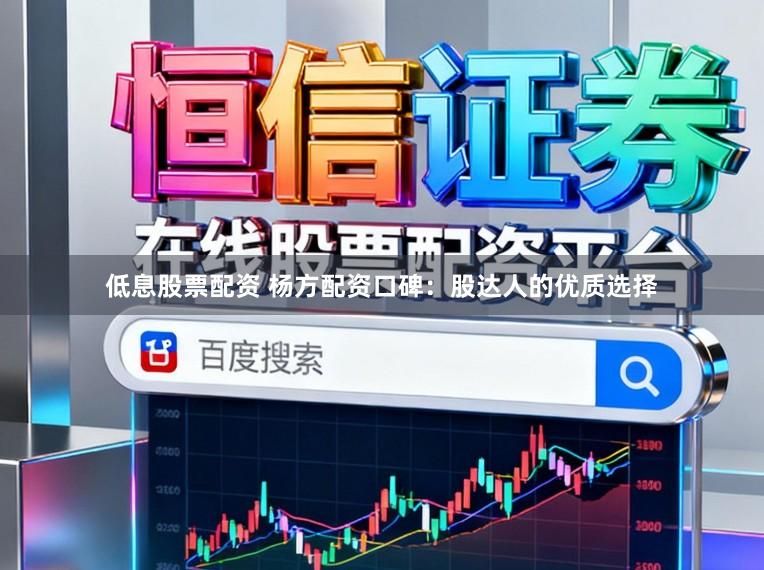 低息股票配资 杨方配资口碑：股达人的优质选择