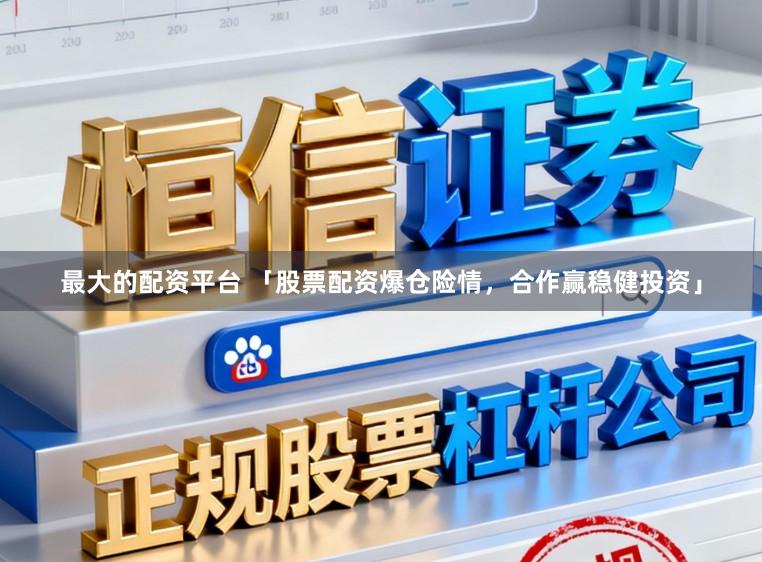 最大的配资平台 「股票配资爆仓险情，合作赢稳健投资」