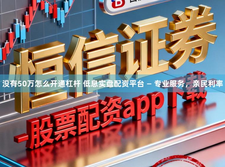 没有50万怎么开通杠杆 低息实盘配资平台 — 专业服务，亲民利率
