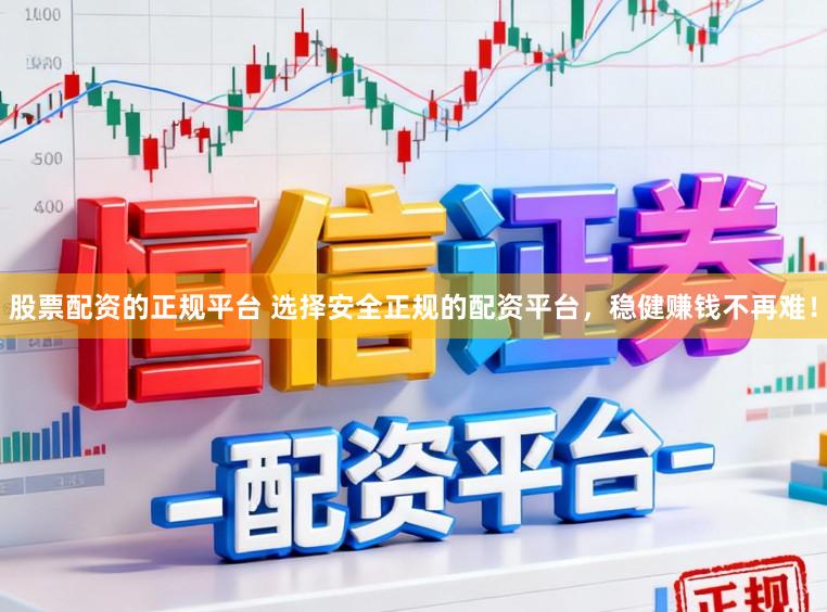 股票配资的正规平台 选择安全正规的配资平台，稳健赚钱不再难！