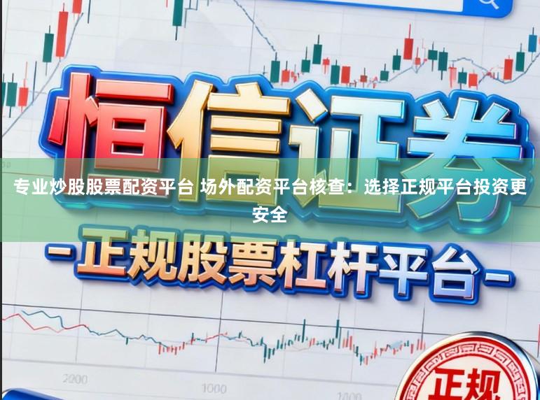 专业炒股股票配资平台 场外配资平台核查：选择正规平台投资更安全