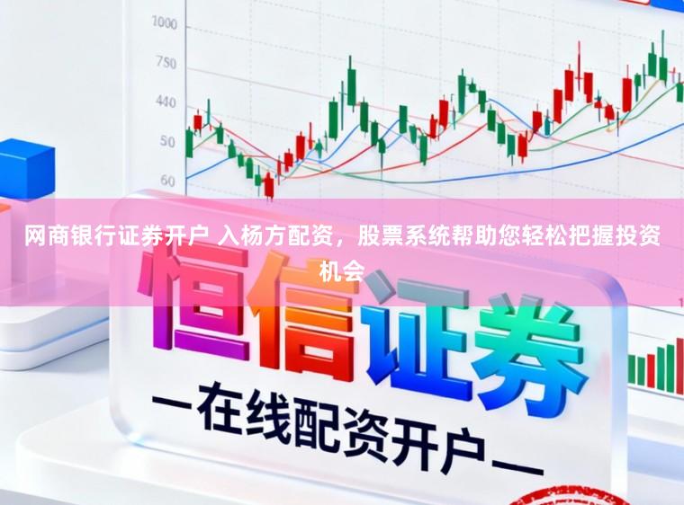 网商银行证券开户 入杨方配资，股票系统帮助您轻松把握投资机会
