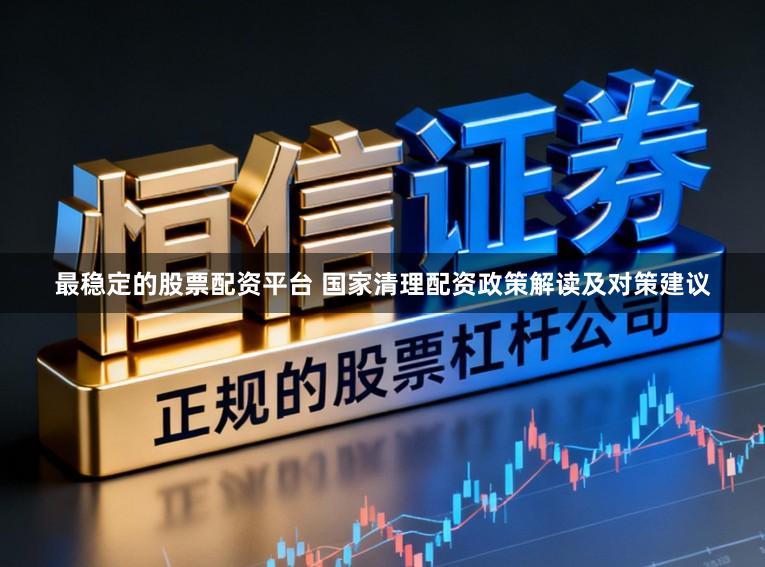 最稳定的股票配资平台 国家清理配资政策解读及对策建议