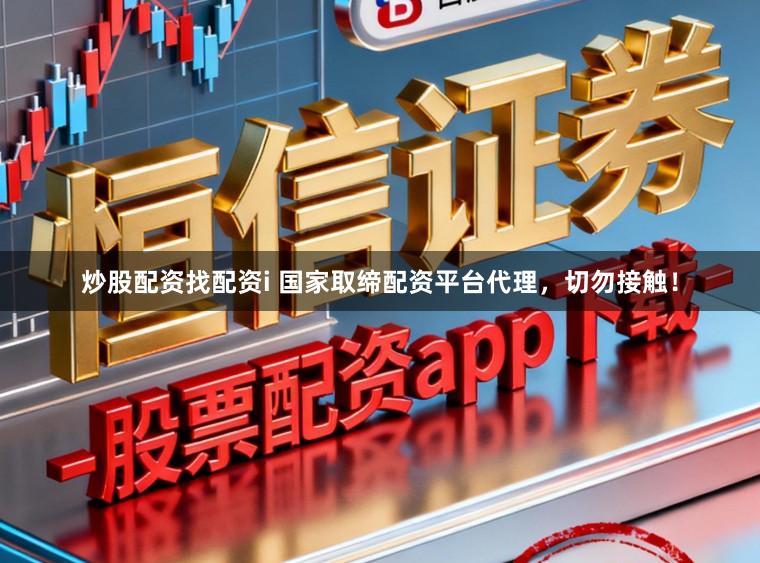 炒股配资找配资i 国家取缔配资平台代理，切勿接触！