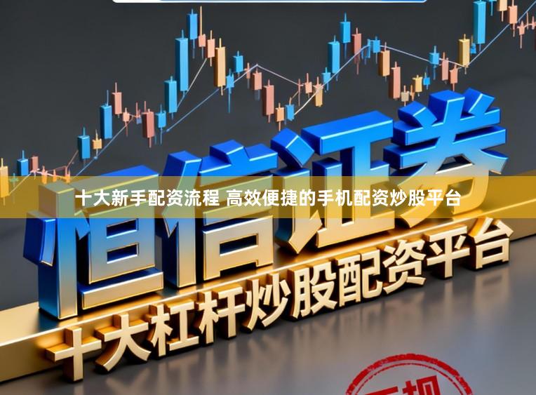 十大新手配资流程 高效便捷的手机配资炒股平台