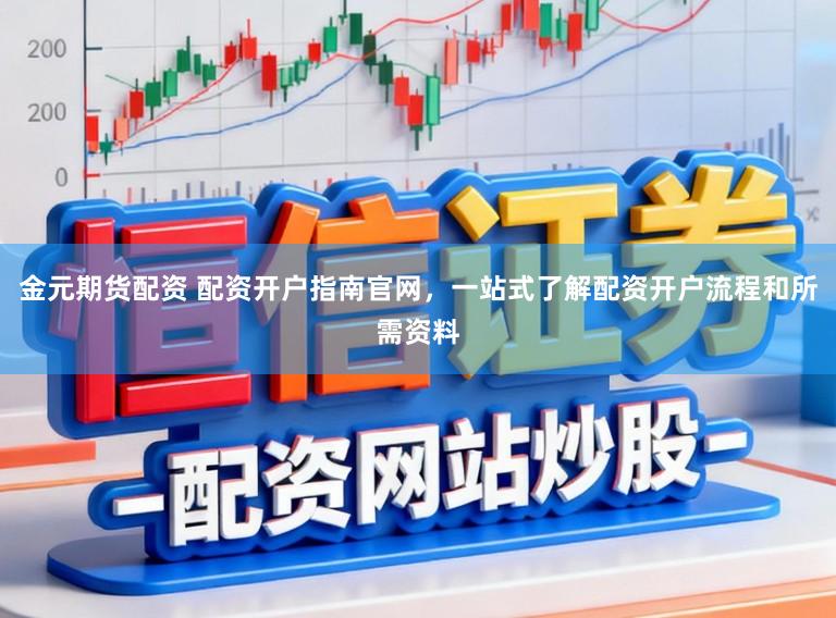 金元期货配资 配资开户指南官网，一站式了解配资开户流程和所需资料