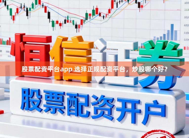 股票配资平台app 选择正规配资平台，炒股哪个好？