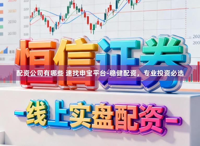 配资公司有哪些 速找申宝平台-稳健配资，专业投资必选
