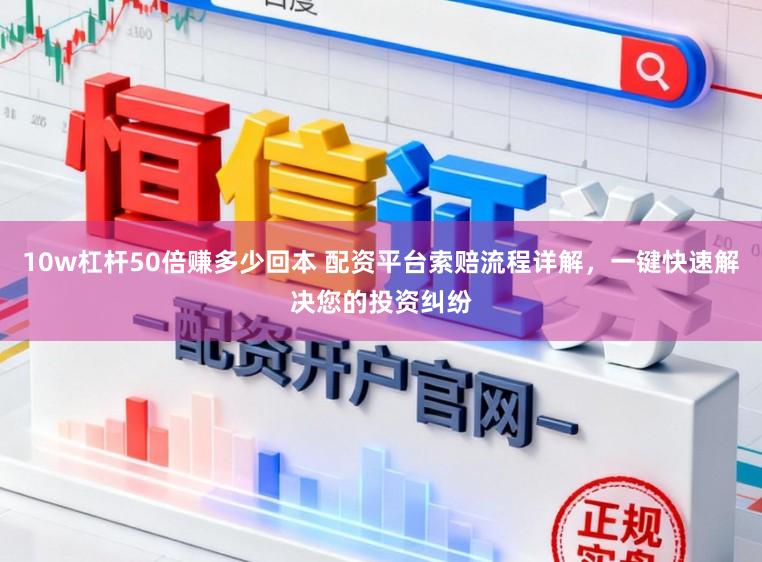 10w杠杆50倍赚多少回本 配资平台索赔流程详解,一键快速解决您的投资纠纷
