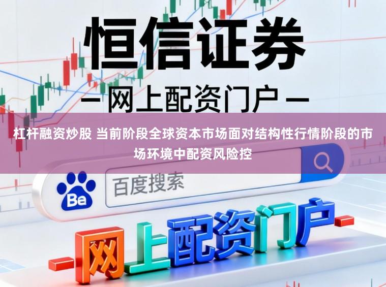杠杆融资炒股 当前阶段全球资本市场面对结构性行情阶段的市场环境中配资风险控