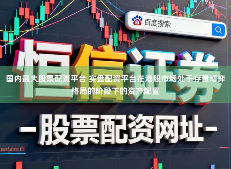 国内最大股票配资平台 实盘配资平台在港股市场处于存量博弈格局的阶段下的资产配置