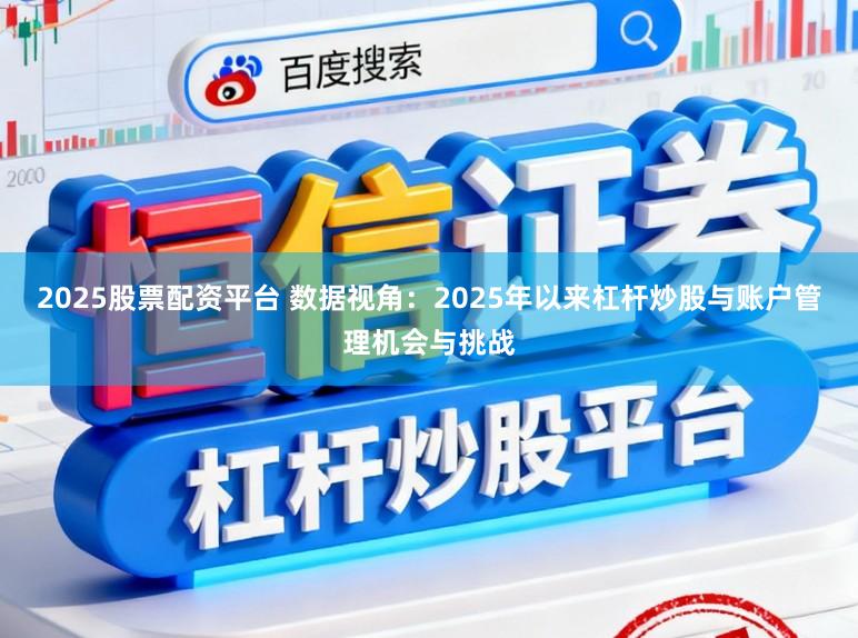 2025股票配资平台 数据视角：2025年以来杠杆炒股与账户管理机会与挑战