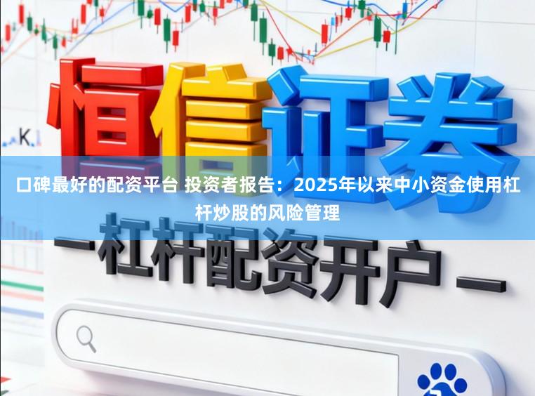 口碑最好的配资平台 投资者报告：2025年以来中小资金使用杠杆炒股的风险管理