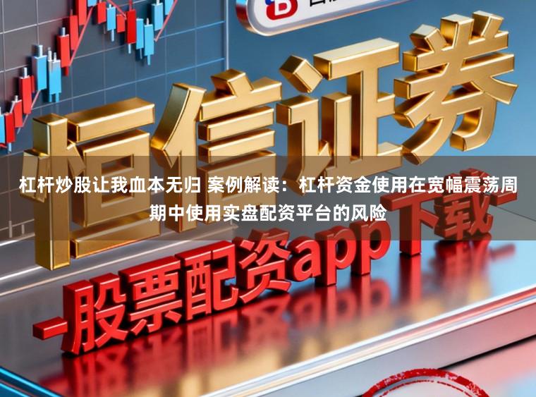 杠杆炒股让我血本无归 案例解读：杠杆资金使用在宽幅震荡周期中使用实盘配资平台的风险