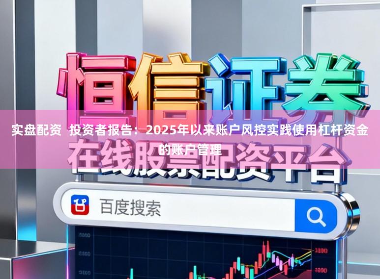 实盘配资  投资者报告：2025年以来账户风控实践使用杠杆资金的账户管理