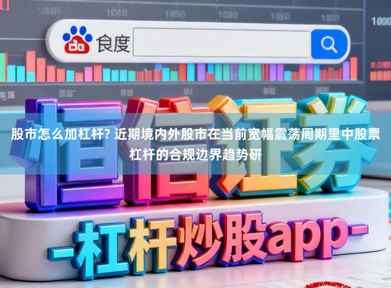 股市怎么加杠杆? 近期境内外股市在当前宽幅震荡周期里中股票杠杆的合规边界趋势研