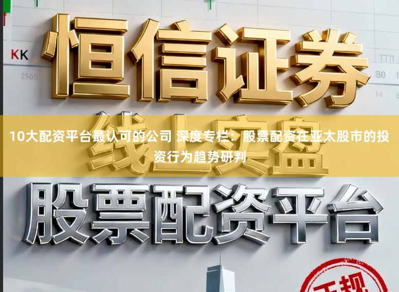 10大配资平台最认可的公司 深度专栏：股票配资在亚太股市的投资行为趋势研判