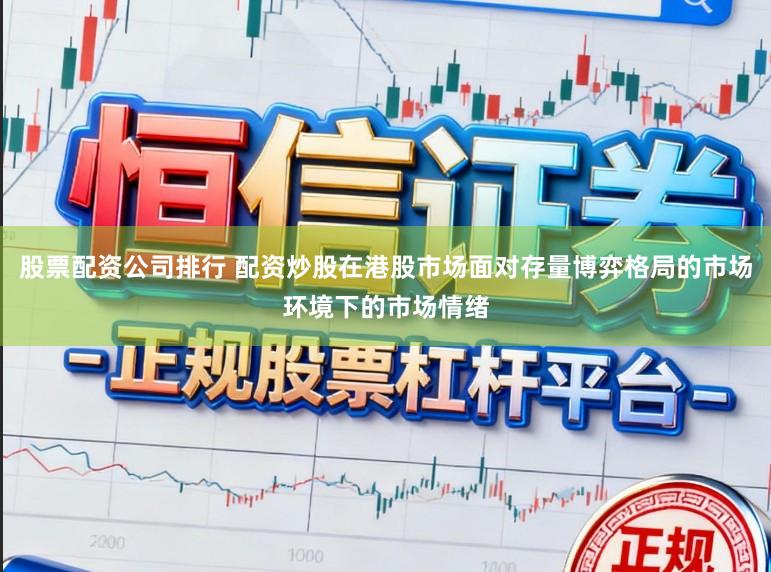 股票配资公司排行 配资炒股在港股市场面对存量博弈格局的市场环境下的市场情绪